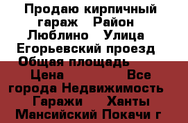 Продаю кирпичный гараж › Район ­ Люблино › Улица ­ Егорьевский проезд › Общая площадь ­ 18 › Цена ­ 280 000 - Все города Недвижимость » Гаражи   . Ханты-Мансийский,Покачи г.